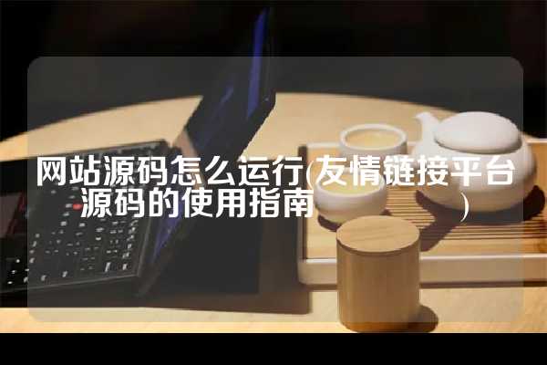 网站源码怎么运行(友情链接平台源码的使用指南 ?)