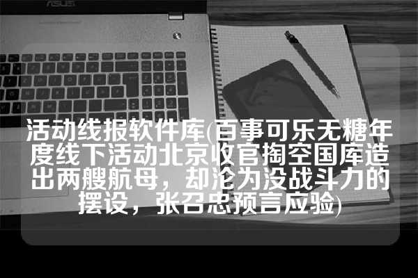 活动线报软件库(百事可乐无糖年度线下活动北京收官掏空国库造出两艘航母，却沦为没战斗力的摆设，张召忠预言应验)