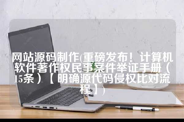 网站源码制作(重磅发布！计算机软件著作权民事案件举证手册（15条）【明确源代码侵权比对流程】)