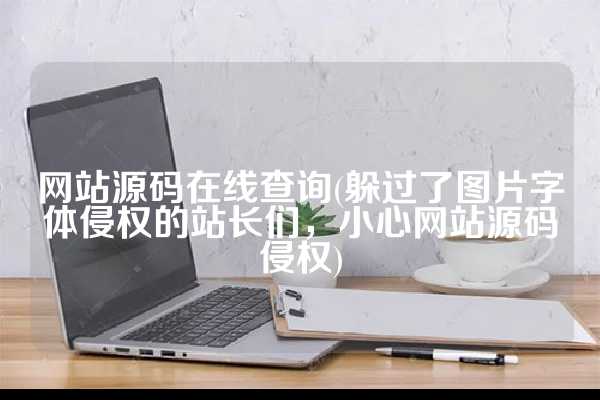 网站源码在线查询(躲过了图片字体侵权的站长们，小心网站源码侵权)