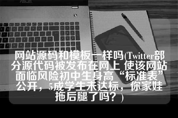 网站源码和模板一样吗(Twitter部分源代码被发布在网上 使该网站面临风险初中生身高“标准表”公开，5成学生未达标，你家娃拖后腿了吗？)