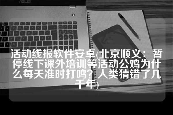 活动线报软件安卓(北京顺义：暂停线下课外培训等活动公鸡为什么每天准时打鸣？人类猜错了几千年)