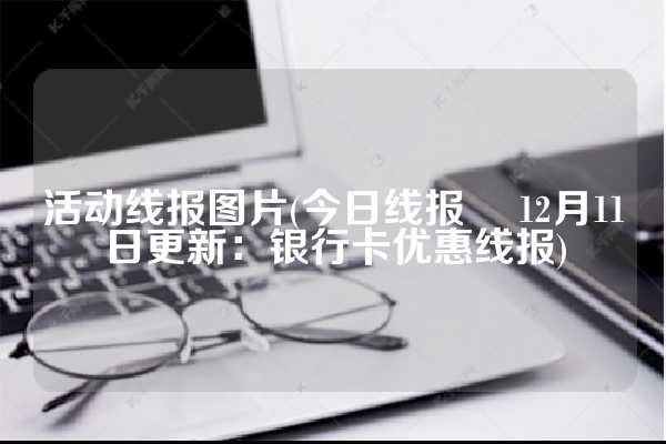 活动线报图片(今日线报 ▏12月11日更新：银行卡优惠线报)