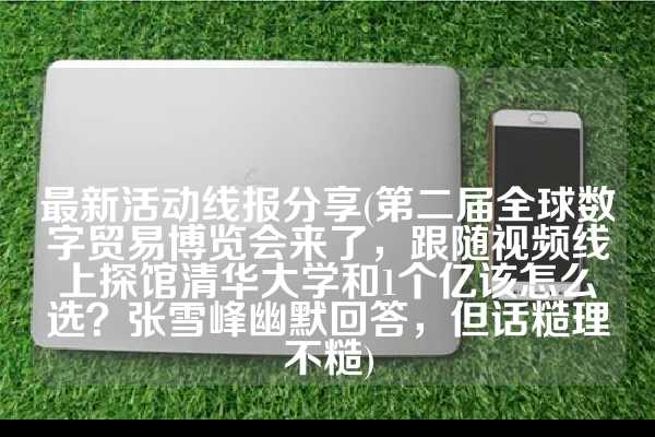 最新活动线报分享(第二届全球数字贸易博览会来了，跟随视频线上探馆清华大学和1个亿该怎么选？张雪峰幽默回答，但话糙理不糙)