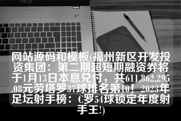 网站源码和模板(福州新区开发投资集团：第二期超短期融资券将于1月13日本息兑付，共611,862,295.08元劳塔罗37球排名第10！2023年足坛射手榜：C罗54球锁定年度射手王!)