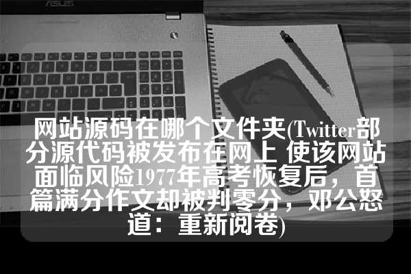 网站源码在哪个文件夹(Twitter部分源代码被发布在网上 使该网站面临风险1977年高考恢复后，首篇满分作文却被判零分，邓公怒道：重新阅卷)