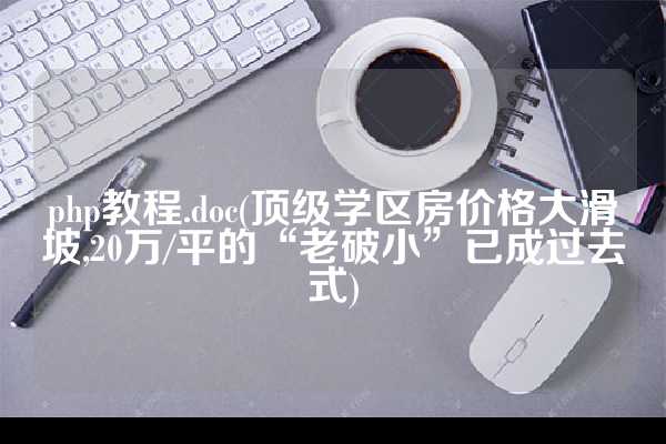 php教程.doc(顶级学区房价格大滑坡,20万/平的“老破小”已成过去式)