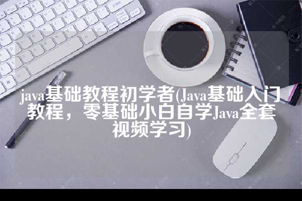 java基础教程初学者(Java基础入门教程，零基础小白自学Java全套视频学习)