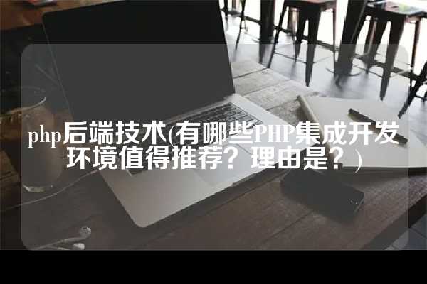 php后端技术(有哪些PHP集成开发环境值得推荐？理由是？)