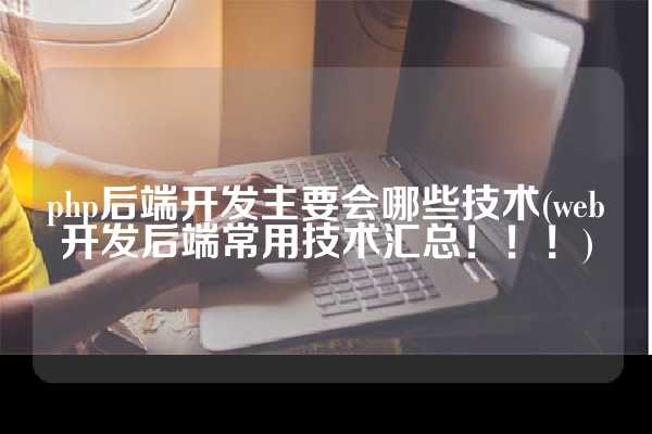 php后端开发主要会哪些技术(web开发后端常用技术汇总！！！)