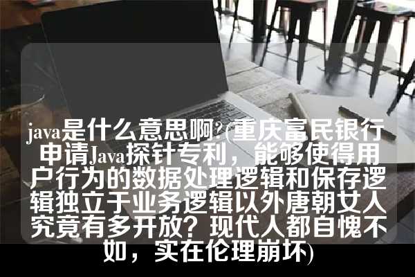 java是什么意思啊?(重庆富民银行申请Java探针专利，能够使得用户行为的数据处理逻辑和保存逻辑独立于业务逻辑以外唐朝女人究竟有多开放？现代人都自愧不如，实在伦理崩坏)