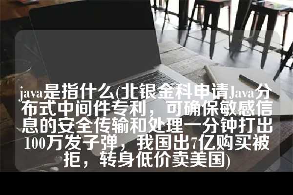 java是指什么(北银金科申请Java分布式中间件专利，可确保敏感信息的安全传输和处理一分钟打出100万发子弹，我国出7亿购买被拒，转身低价卖美国)