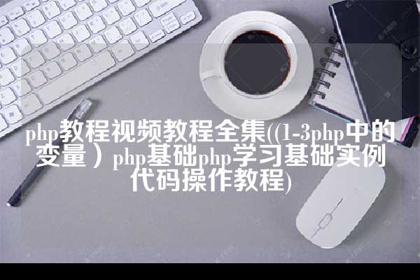 php教程视频教程全集((1-3php中的变量）php基础php学习基础实例代码操作教程)