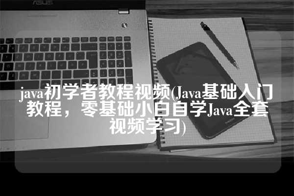 java初学者教程视频(Java基础入门教程，零基础小白自学Java全套视频学习)