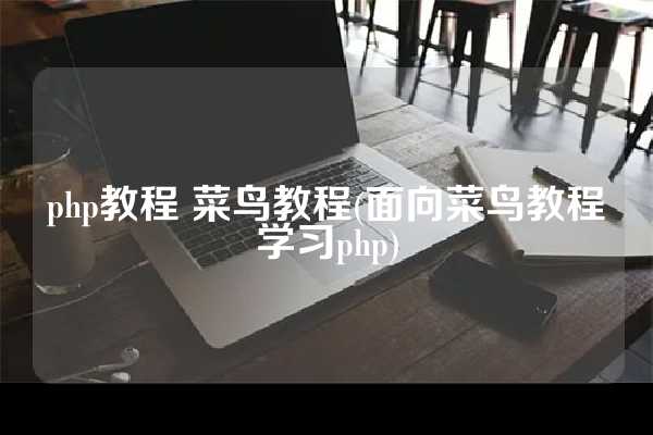 php教程 菜鸟教程(面向菜鸟教程学习php)