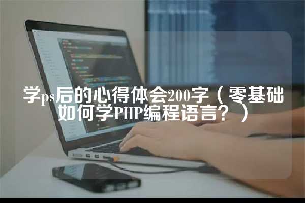 学ps后的心得体会200字（零基础如何学PHP编程语言？）