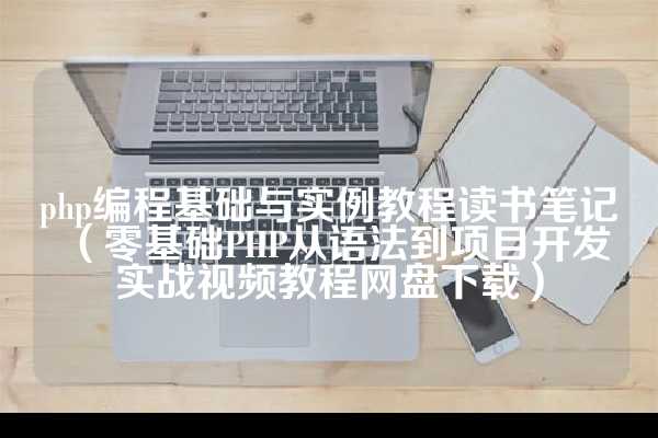 php编程基础与实例教程读书笔记（零基础PHP从语法到项目开发实战视频教程网盘下载）