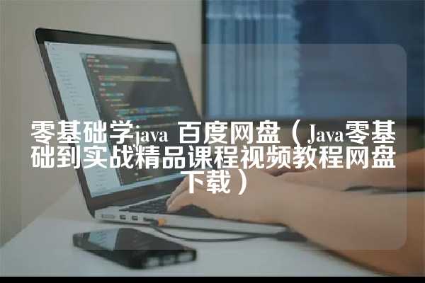 零基础学java 百度网盘（Java零基础到实战精品课程视频教程网盘下载）