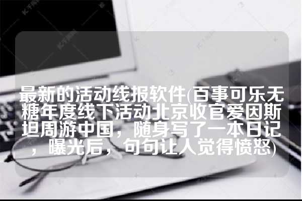 最新的活动线报软件(百事可乐无糖年度线下活动北京收官爱因斯坦周游中国，随身写了一本日记，曝光后，句句让人觉得愤怒)