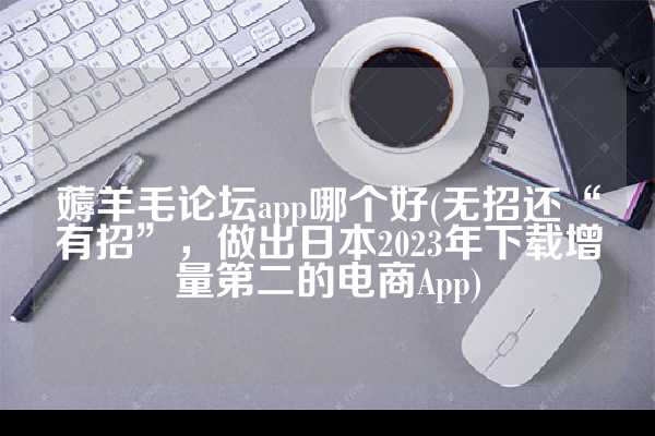 薅羊毛论坛app哪个好(无招还“有招”，做出日本2023年下载增量第二的电商App)