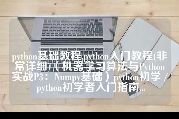 python基础教程,python入门教程(非常详细)（机器学习算法与Python实战P3：Numpy基础）python初学 / python初学者入门指南...