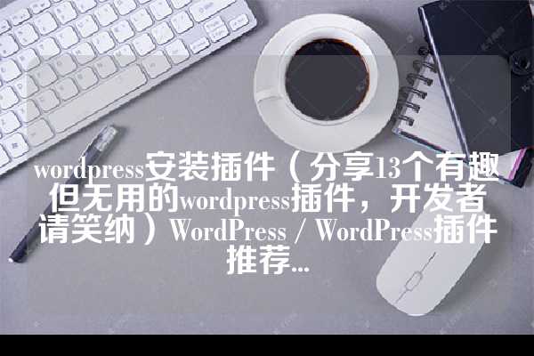 wordpress安装插件（分享13个有趣但无用的wordpress插件，开发者请笑纳）WordPress / WordPress插件推荐...