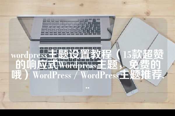 wordpress主题设置教程（15款超赞的响应式Wordpress主题，免费的哦）WordPress / WordPress主题推荐...