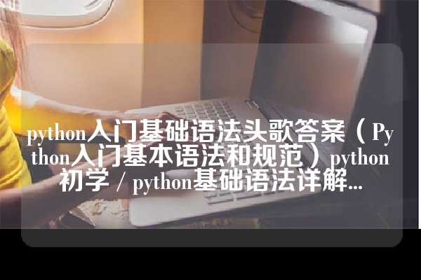 python入门基础语法头歌答案（Python入门基本语法和规范）python初学 / python基础语法详解...