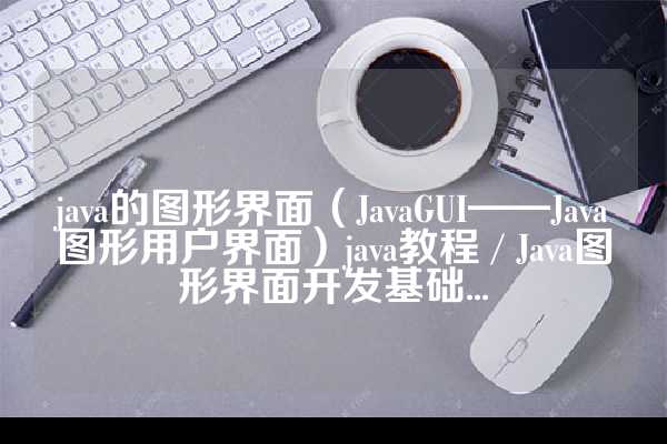 java的图形界面（JavaGUI——Java图形用户界面）java教程 / Java图形界面开发基础...