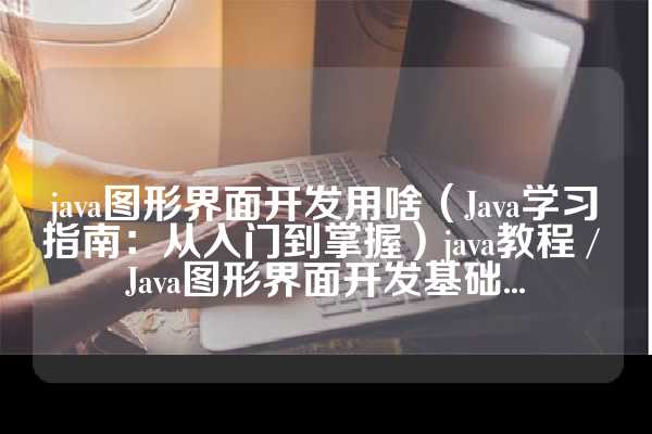 java图形界面开发用啥（Java学习指南：从入门到掌握）java教程 / Java图形界面开发基础...