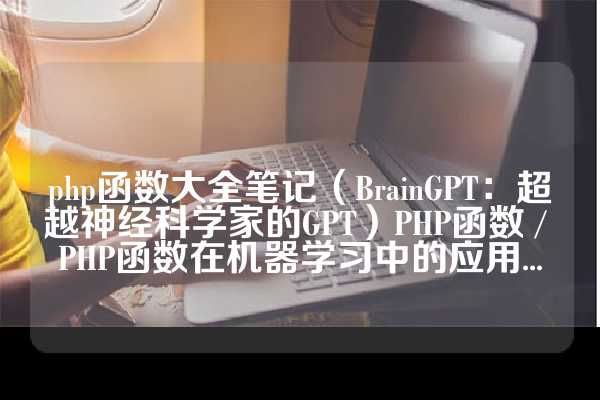 php函数大全笔记（BrainGPT：超越神经科学家的GPT）PHP函数 / PHP函数在机器学习中的应用...