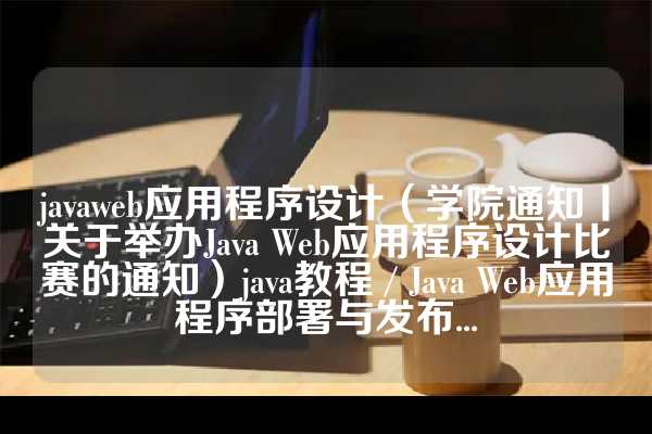 javaweb应用程序设计（学院通知丨关于举办Java Web应用程序设计比赛的通知）java教程 / Java Web应用程序部署与发布...