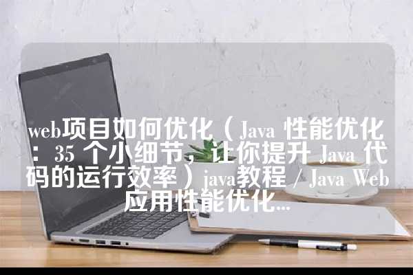 web项目如何优化（Java 性能优化：35 个小细节，让你提升 Java 代码的运行效率）java教程 / Java Web应用性能优化...