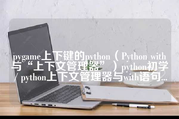 pygame上下键的python（Python with与“上下文管理器”）python初学 / python上下文管理器与with语句...
