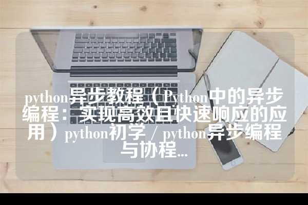 python异步教程（Python中的异步编程：实现高效且快速响应的应用）python初学 / python异步编程与协程...