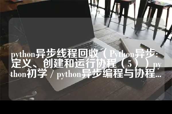 python异步线程回收（Python异步: 定义、创建和运行协程（5））python初学 / python异步编程与协程...