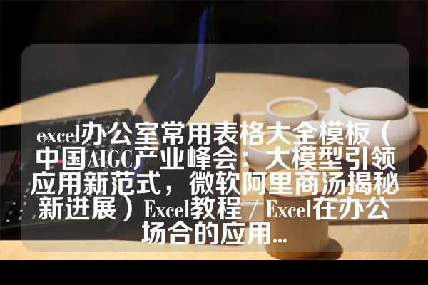 excel办公室常用表格大全模板（中国AIGC产业峰会：大模型引领应用新范式，微软阿里商汤揭秘新进展）Excel教程 / Excel在办公场合的应用...
