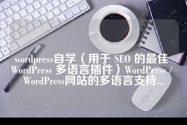 wordpress自学（用于 SEO 的最佳 WordPress 多语言插件）WordPress / WordPress网站的多语言支持...