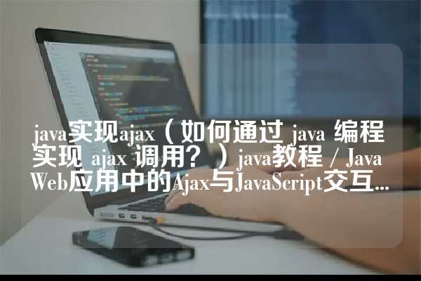 java实现ajax（如何通过 java 编程实现 ajax 调用？）java教程 / Java Web应用中的Ajax与JavaScript交互...