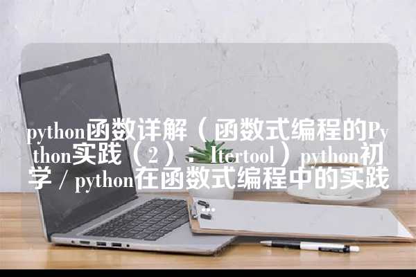 python函数详解（函数式编程的Python实践（2）：Itertool）python初学 / python在函数式编程中的实践...