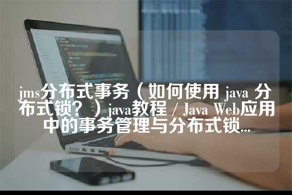 jms分布式事务（如何使用 java 分布式锁？）java教程 / Java Web应用中的事务管理与分布式锁...