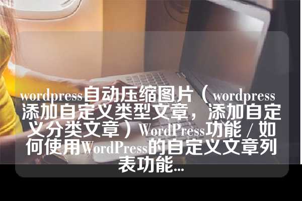 wordpress自动压缩图片（wordpress 添加自定义类型文章，添加自定义分类文章）WordPress功能 / 如何使用WordPress的自定义文章列表功能...