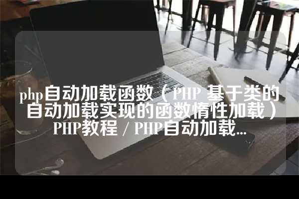 php自动加载函数（PHP 基于类的自动加载实现的函数惰性加载）PHP教程 / PHP自动加载...