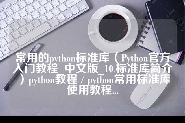 常用的python标准库（Python官方入门教程_中文版_10.标准库简介）python教程 / python常用标准库使用教程...