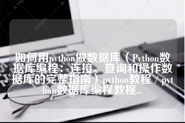如何用python做数据库（Python数据库编程：连接、查询和操作数据库的完整指南）python教程 / python数据库编程教程...