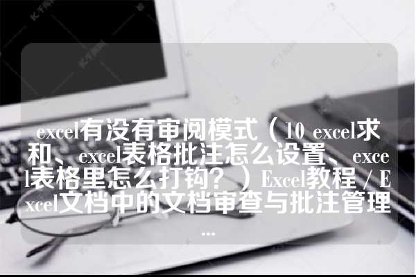 excel有没有审阅模式（10 excel求和、excel表格批注怎么设置、excel表格里怎么打钩？）Excel教程 / Excel文档中的文档审查与批注管理...