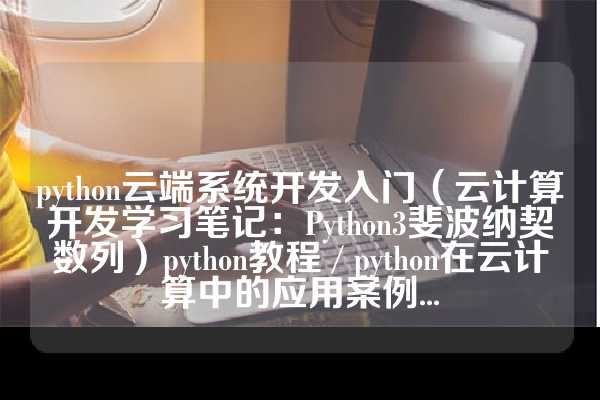 python云端系统开发入门（云计算开发学习笔记：Python3斐波纳契数列）python教程 / python在云计算中的应用案例...