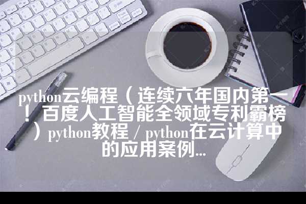 python云编程（连续六年国内第一！百度人工智能全领域专利霸榜）python教程 / python在云计算中的应用案例...