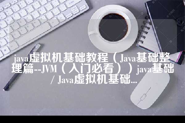 java虚拟机基础教程（Java基础整理篇--JVM（入门必看））java基础 / Java虚拟机基础...