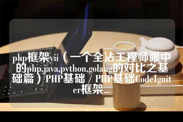 php框架yii（一个全沾工程师眼中的php,java,python,golang的对比之基础篇）PHP基础 / PHP基础CodeIgniter框架...